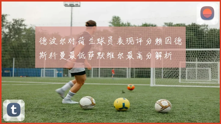 德波尔对荷兰球员表现评分赖因德斯科曼最低萨默维尔最高分解析