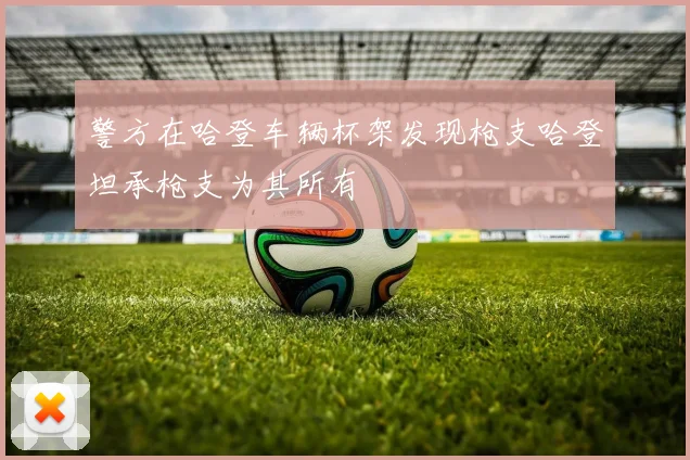 警方在哈登车辆杯架发现枪支哈登坦承枪支为其所有