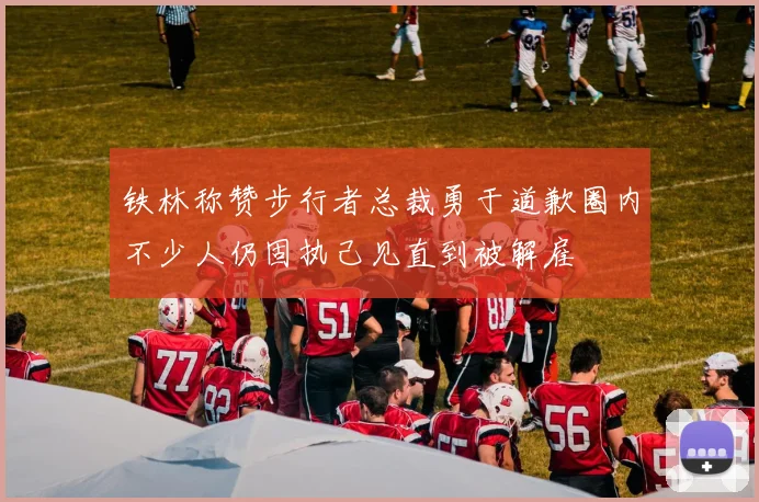 铁林称赞步行者总裁勇于道歉圈内不少人仍固执己见直到被解雇