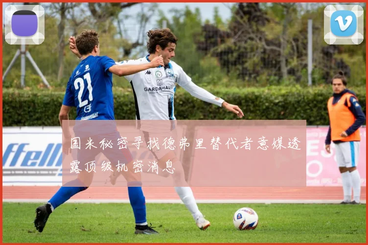 国米秘密寻找德弗里替代者意媒透露顶级机密消息