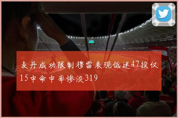 麦丹成功限制穆雷表现低迷47投仅15中命中率惨淡319