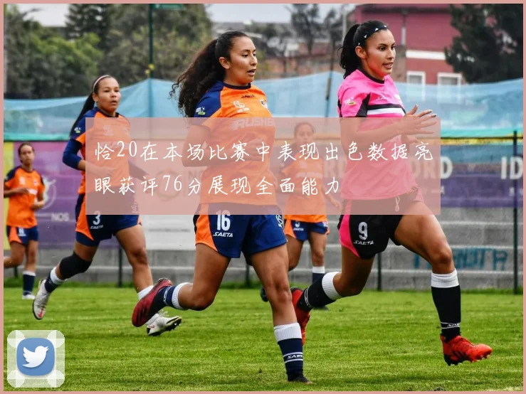 恰20在本场比赛中表现出色数据亮眼获评76分展现全面能力