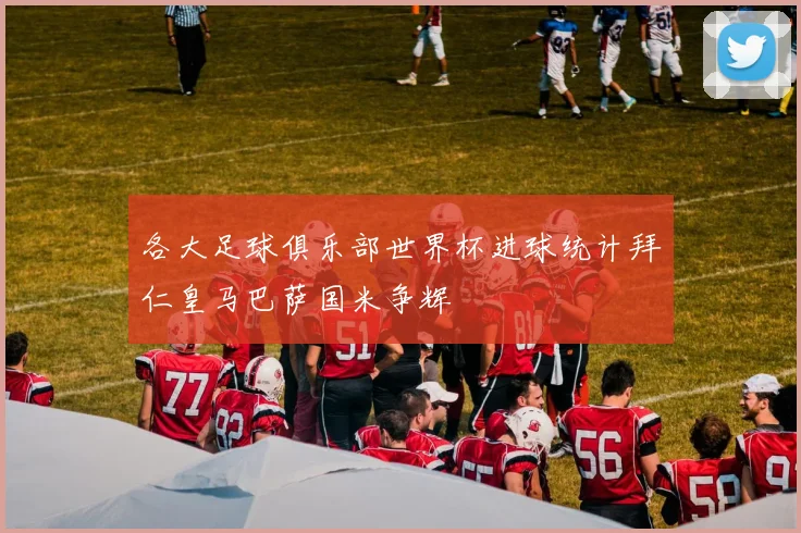 各大足球俱乐部世界杯进球统计拜仁皇马巴萨国米争辉