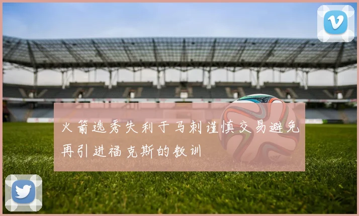 火箭选秀失利于马刺谨慎交易避免再引进福克斯的教训