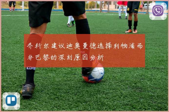 乔科尔建议迪奥曼德选择利物浦而非巴黎的深刻原因分析
