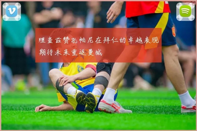 理查兹赞孔帕尼在拜仁的卓越表现期待未来重返曼城