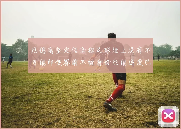 厄德高坚定信念称足球场上没有不可能即便赛前不被看好也能逆袭巴西
