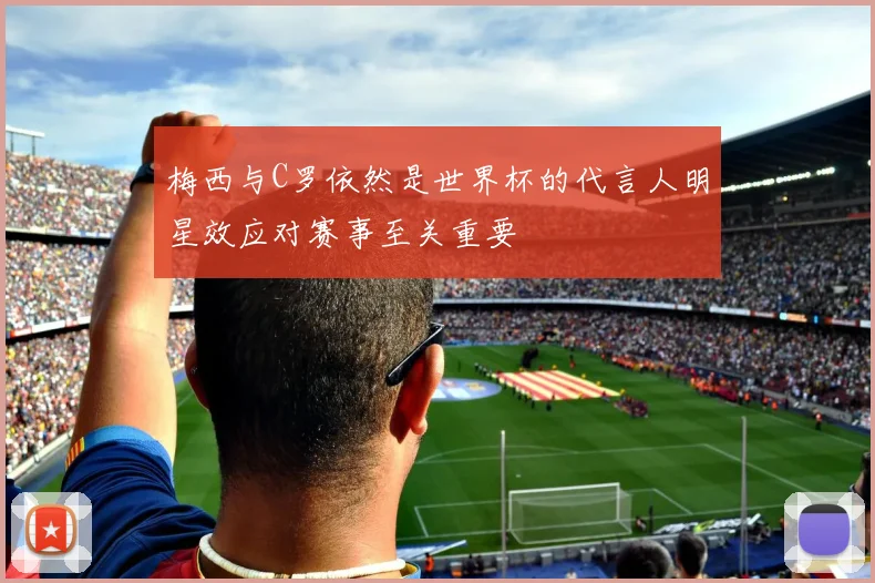 梅西与C罗依然是世界杯的代言人明星效应对赛事至关重要