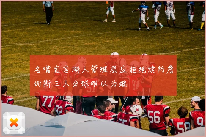 名嘴直言湖人管理层应拒绝续约詹姆斯三人分球难以为继