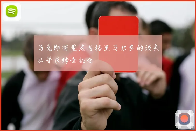 马竞即将重启与格里马尔多的谈判以寻求转会机会