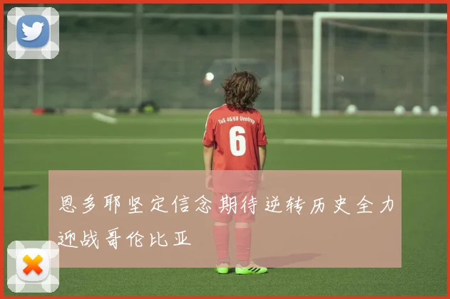 恩多耶坚定信念期待逆转历史全力迎战哥伦比亚