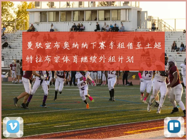 曼联宣布奥纳纳下赛季租借至土超特拉布宗体育继续外租计划