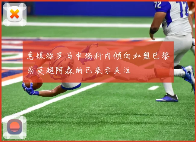 意媒称罗马中场科内倾向加盟巴黎或英超阿森纳已表示关注