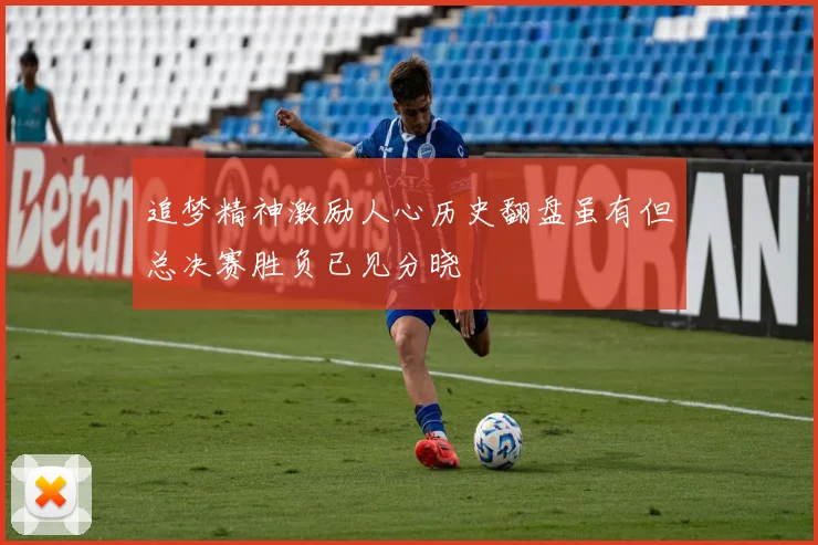 追梦精神激励人心历史翻盘虽有但总决赛胜负已见分晓