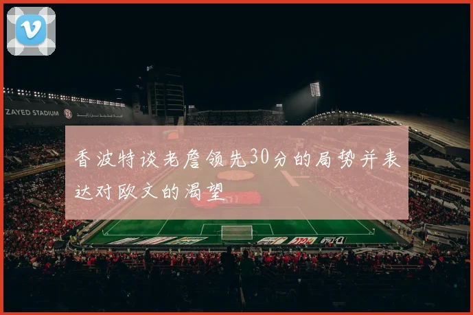 香波特谈老詹领先30分的局势并表达对欧文的渴望