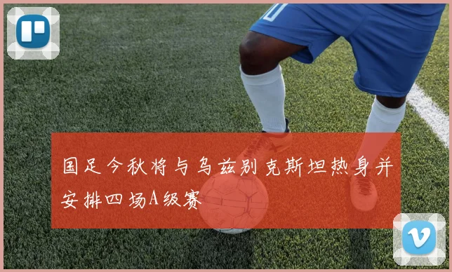 国足今秋将与乌兹别克斯坦热身并安排四场A级赛