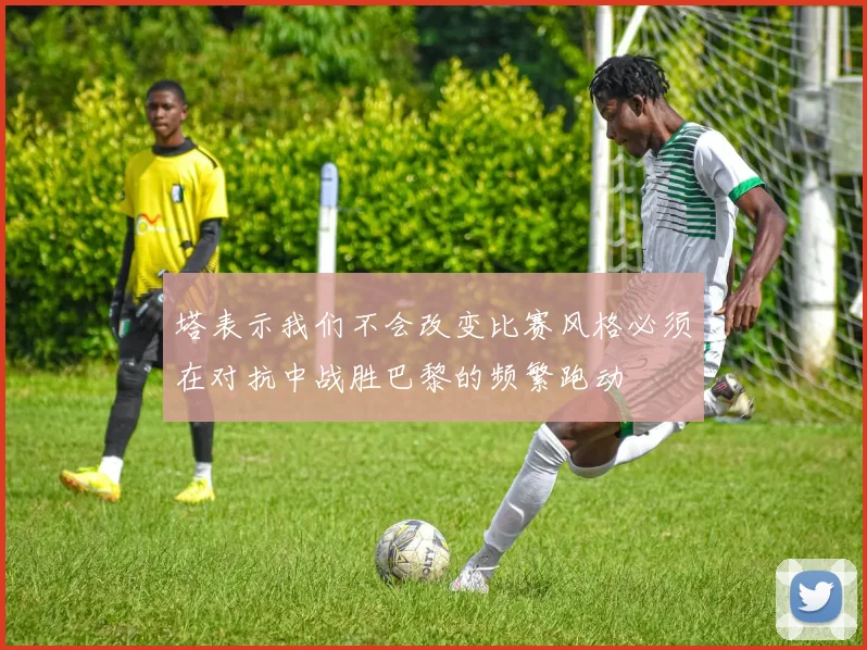 塔表示我们不会改变比赛风格必须在对抗中战胜巴黎的频繁跑动