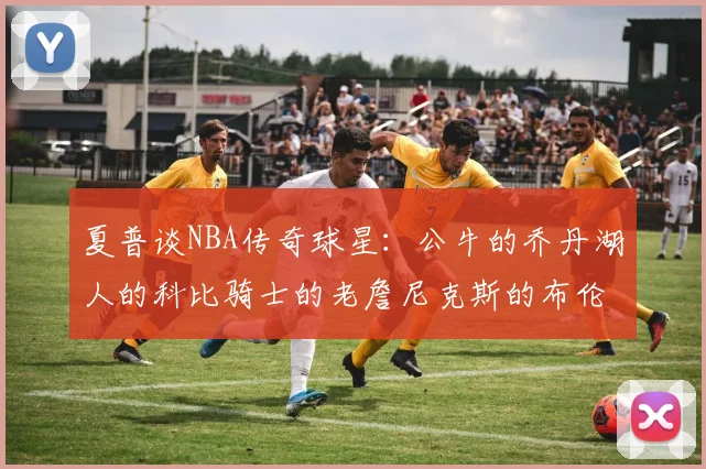 夏普谈NBA传奇球星：公牛的乔丹湖人的科比骑士的老詹尼克斯的布伦森