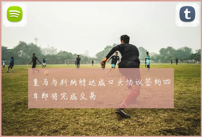 皇马与科纳特达成口头协议签约四年即将完成交易